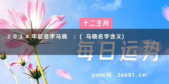 2024年起名字马晓 :(马晓名字含义)